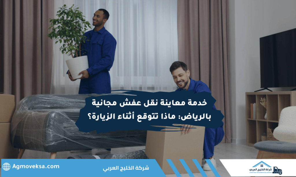 خدمة معاينة نقل عفش مجانية بالرياض: ماذا تتوقع أثناء الزيارة؟