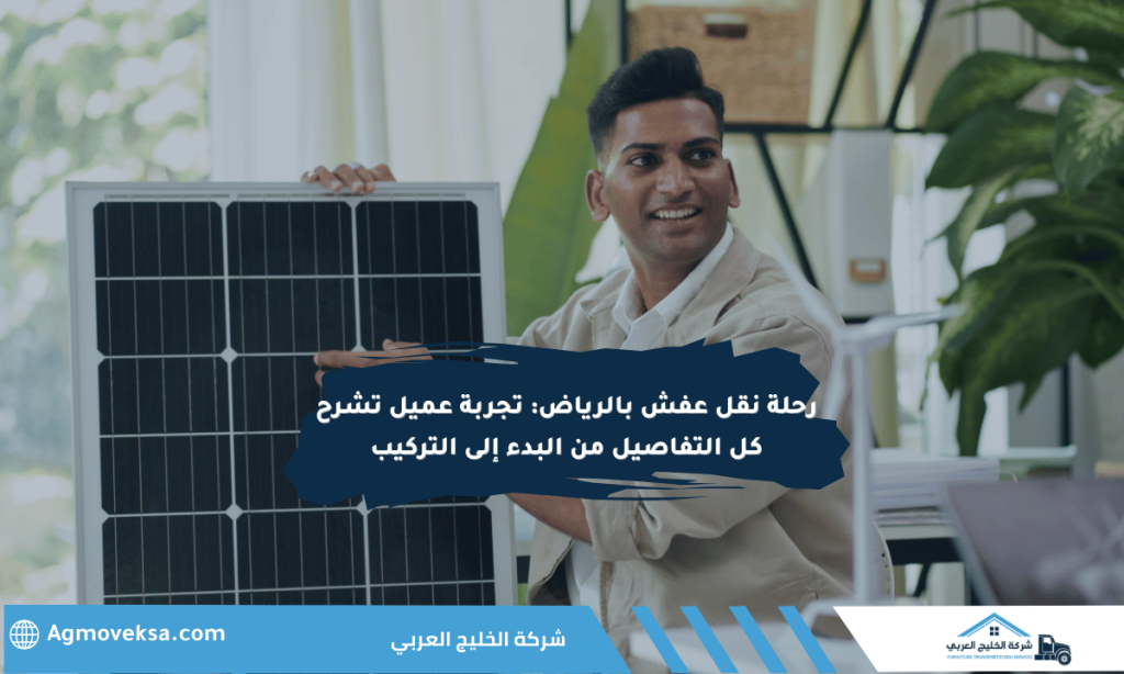 رحلة نقل عفش بالرياض: تجربة عميل تشرح كل التفاصيل من البدء إلى التركيب